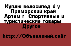Куплю велосипед б/у - Приморский край, Артем г. Спортивные и туристические товары » Другое   
